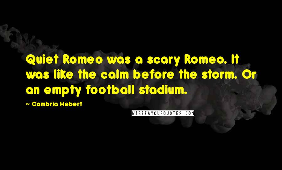 Cambria Hebert Quotes: Quiet Romeo was a scary Romeo. It was like the calm before the storm. Or an empty football stadium.