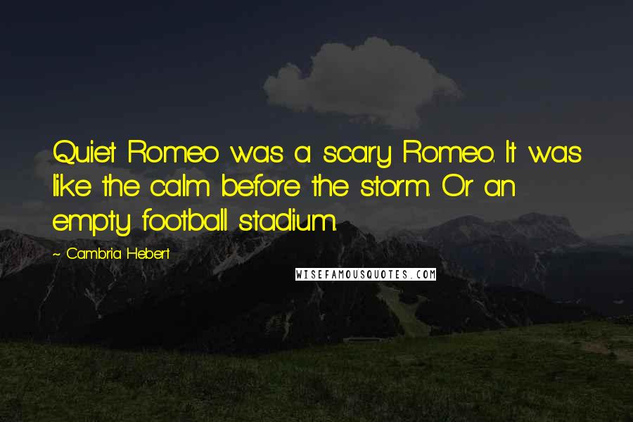 Cambria Hebert Quotes: Quiet Romeo was a scary Romeo. It was like the calm before the storm. Or an empty football stadium.