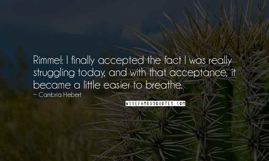 Cambria Hebert Quotes: Rimmel: I finally accepted the fact I was really struggling today, and with that acceptance, it became a little easier to breathe.