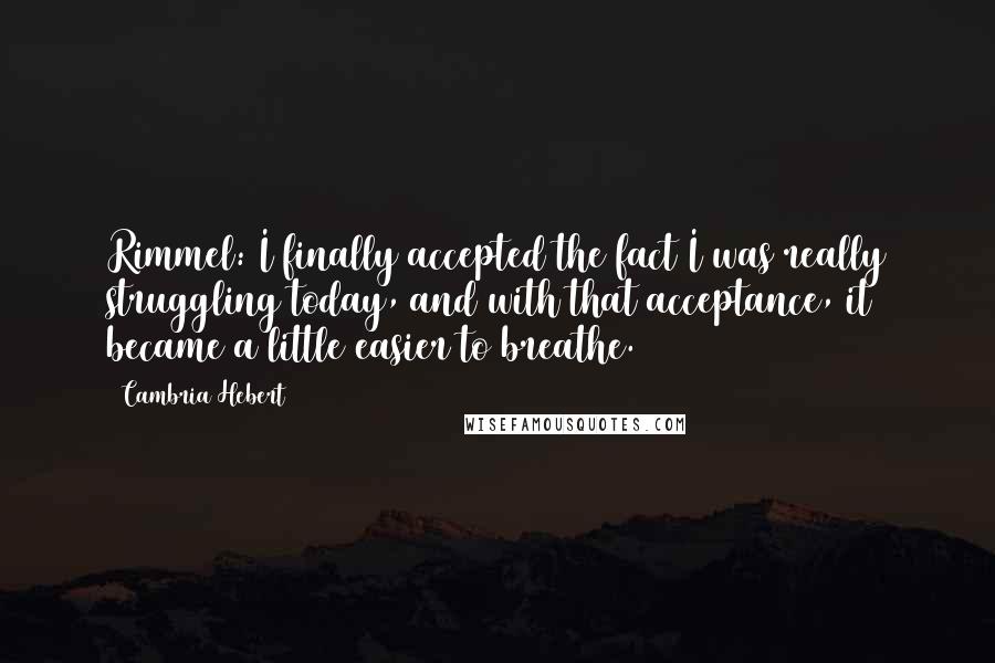 Cambria Hebert Quotes: Rimmel: I finally accepted the fact I was really struggling today, and with that acceptance, it became a little easier to breathe.