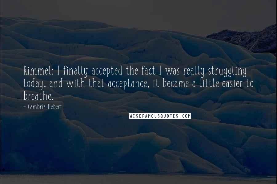 Cambria Hebert Quotes: Rimmel: I finally accepted the fact I was really struggling today, and with that acceptance, it became a little easier to breathe.