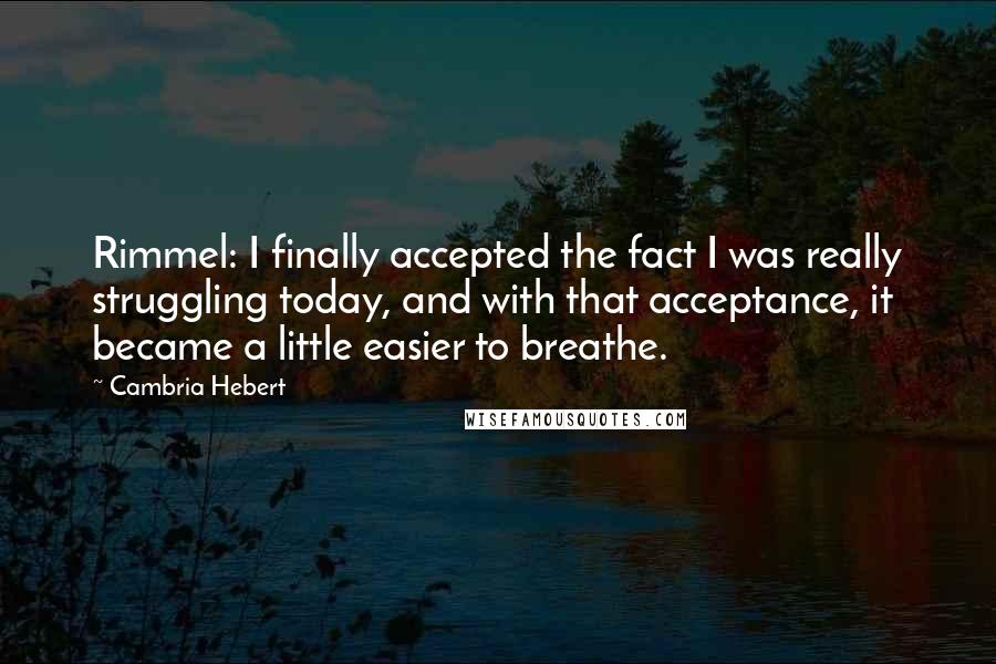 Cambria Hebert Quotes: Rimmel: I finally accepted the fact I was really struggling today, and with that acceptance, it became a little easier to breathe.