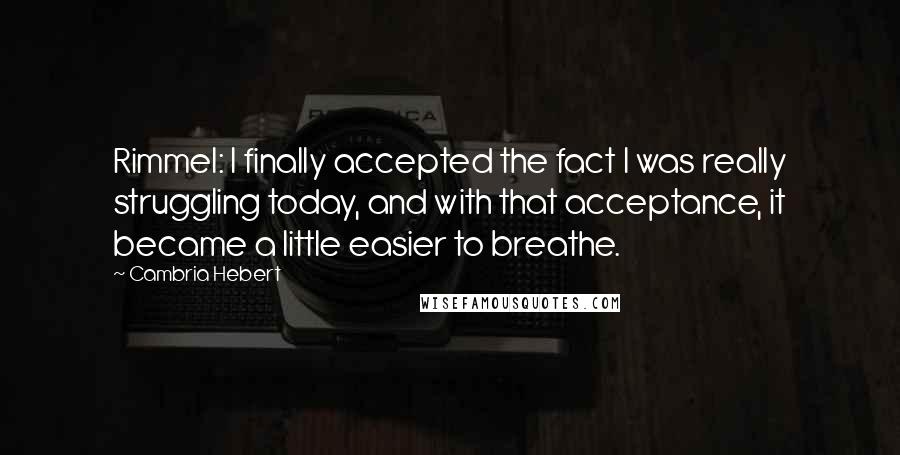 Cambria Hebert Quotes: Rimmel: I finally accepted the fact I was really struggling today, and with that acceptance, it became a little easier to breathe.