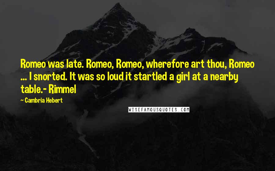 Cambria Hebert Quotes: Romeo was late. Romeo, Romeo, wherefore art thou, Romeo ... I snorted. It was so loud it startled a girl at a nearby table.- Rimmel