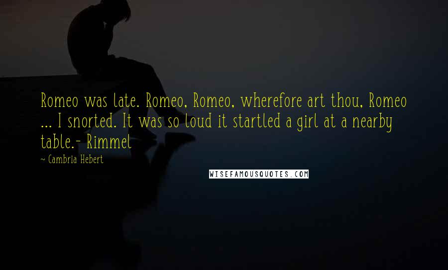 Cambria Hebert Quotes: Romeo was late. Romeo, Romeo, wherefore art thou, Romeo ... I snorted. It was so loud it startled a girl at a nearby table.- Rimmel