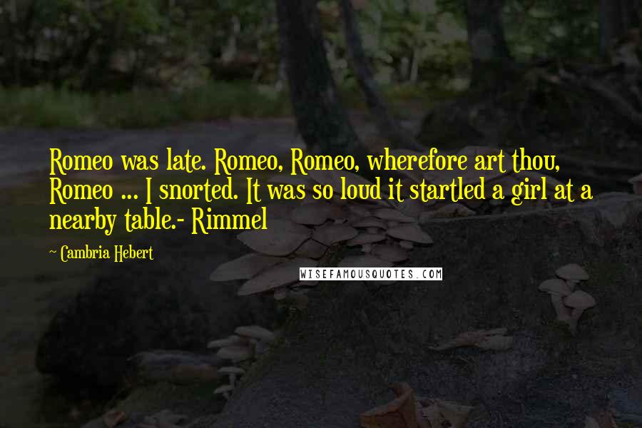 Cambria Hebert Quotes: Romeo was late. Romeo, Romeo, wherefore art thou, Romeo ... I snorted. It was so loud it startled a girl at a nearby table.- Rimmel