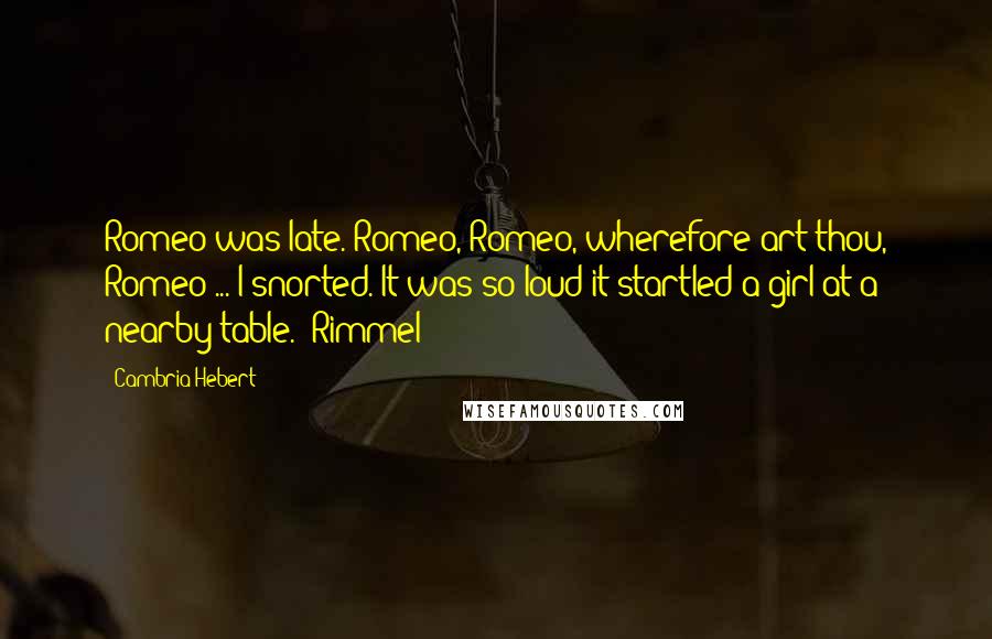 Cambria Hebert Quotes: Romeo was late. Romeo, Romeo, wherefore art thou, Romeo ... I snorted. It was so loud it startled a girl at a nearby table.- Rimmel