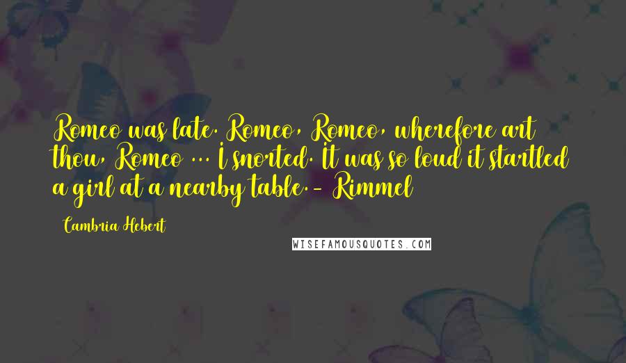 Cambria Hebert Quotes: Romeo was late. Romeo, Romeo, wherefore art thou, Romeo ... I snorted. It was so loud it startled a girl at a nearby table.- Rimmel