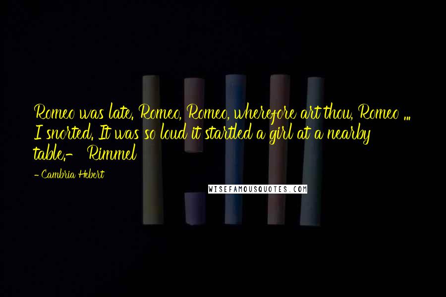 Cambria Hebert Quotes: Romeo was late. Romeo, Romeo, wherefore art thou, Romeo ... I snorted. It was so loud it startled a girl at a nearby table.- Rimmel