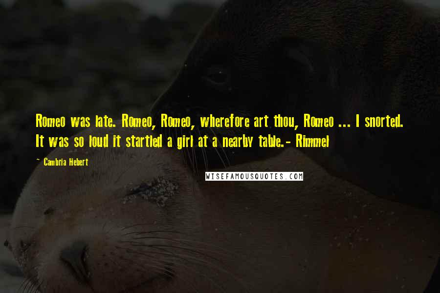 Cambria Hebert Quotes: Romeo was late. Romeo, Romeo, wherefore art thou, Romeo ... I snorted. It was so loud it startled a girl at a nearby table.- Rimmel