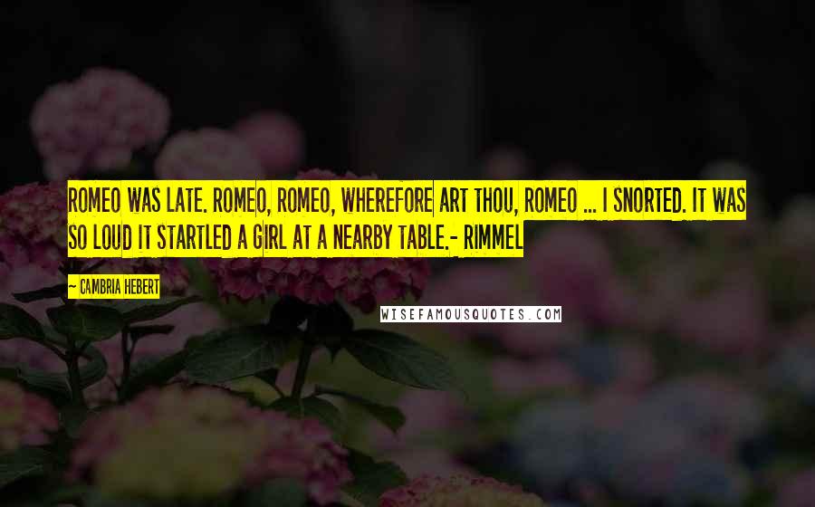 Cambria Hebert Quotes: Romeo was late. Romeo, Romeo, wherefore art thou, Romeo ... I snorted. It was so loud it startled a girl at a nearby table.- Rimmel