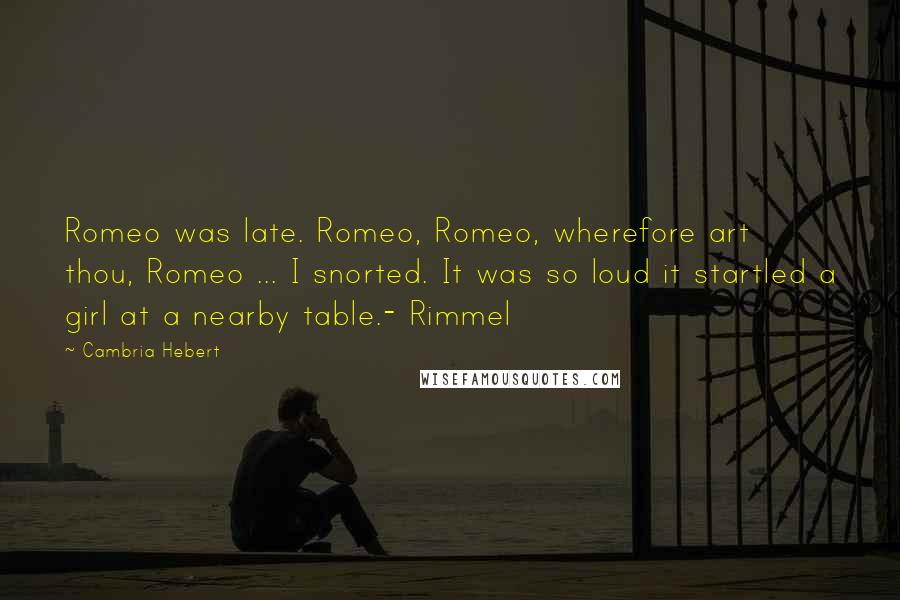 Cambria Hebert Quotes: Romeo was late. Romeo, Romeo, wherefore art thou, Romeo ... I snorted. It was so loud it startled a girl at a nearby table.- Rimmel