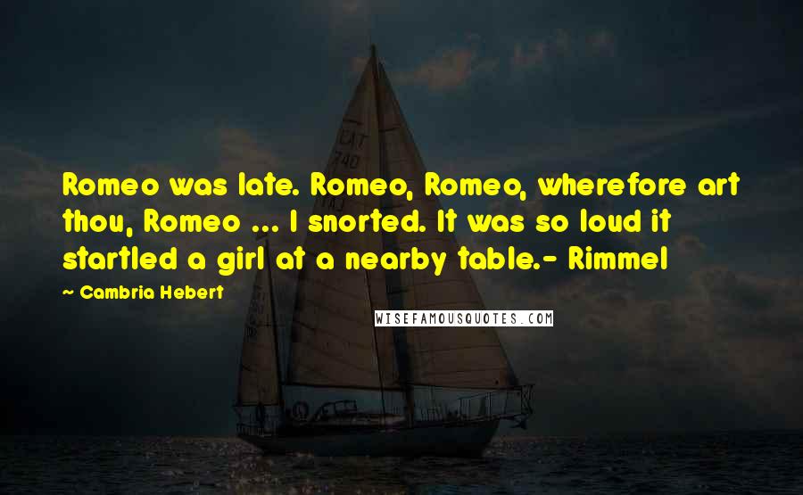 Cambria Hebert Quotes: Romeo was late. Romeo, Romeo, wherefore art thou, Romeo ... I snorted. It was so loud it startled a girl at a nearby table.- Rimmel