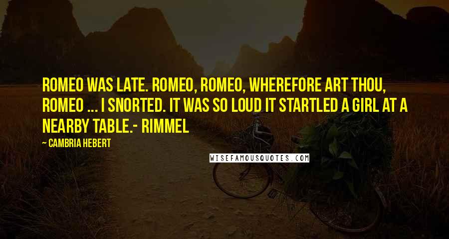 Cambria Hebert Quotes: Romeo was late. Romeo, Romeo, wherefore art thou, Romeo ... I snorted. It was so loud it startled a girl at a nearby table.- Rimmel