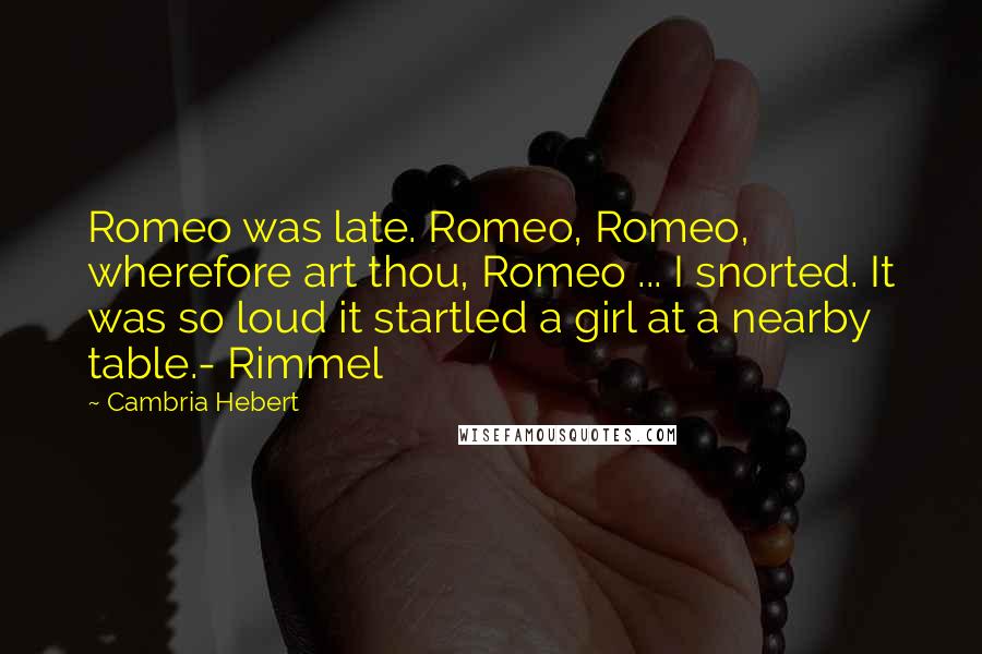 Cambria Hebert Quotes: Romeo was late. Romeo, Romeo, wherefore art thou, Romeo ... I snorted. It was so loud it startled a girl at a nearby table.- Rimmel