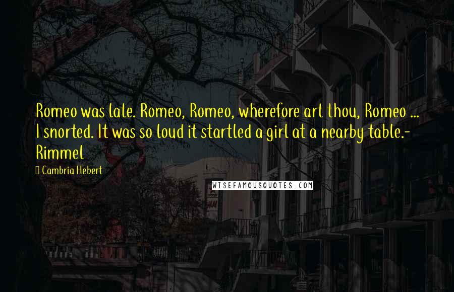 Cambria Hebert Quotes: Romeo was late. Romeo, Romeo, wherefore art thou, Romeo ... I snorted. It was so loud it startled a girl at a nearby table.- Rimmel