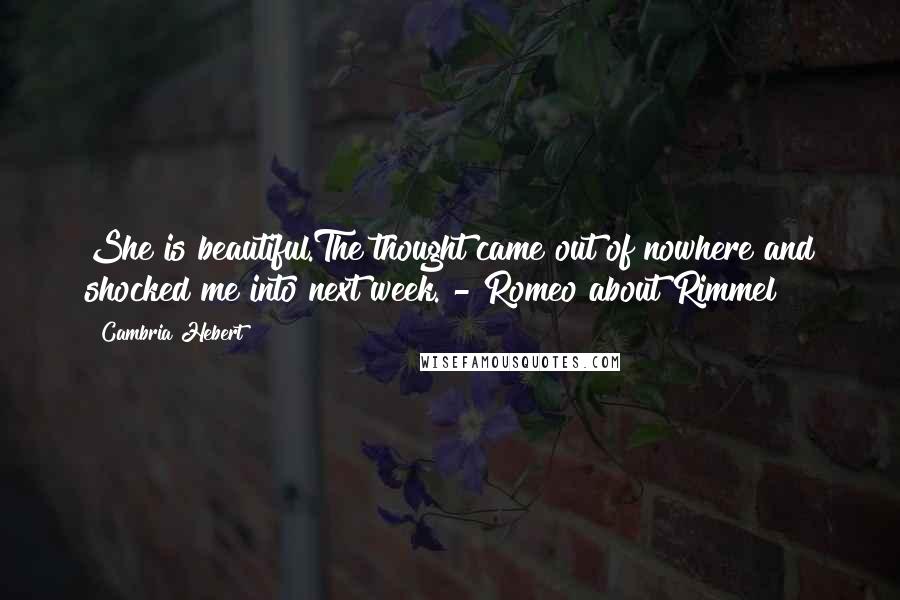 Cambria Hebert Quotes: She is beautiful.The thought came out of nowhere and shocked me into next week. - Romeo about Rimmel