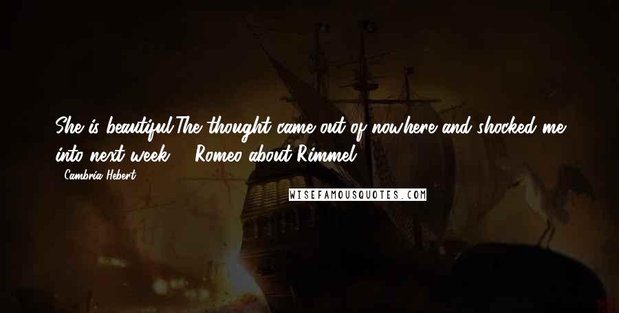 Cambria Hebert Quotes: She is beautiful.The thought came out of nowhere and shocked me into next week. - Romeo about Rimmel