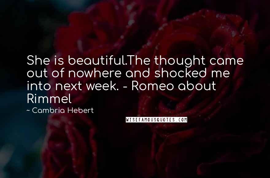 Cambria Hebert Quotes: She is beautiful.The thought came out of nowhere and shocked me into next week. - Romeo about Rimmel