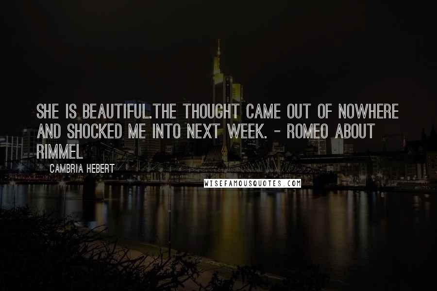 Cambria Hebert Quotes: She is beautiful.The thought came out of nowhere and shocked me into next week. - Romeo about Rimmel