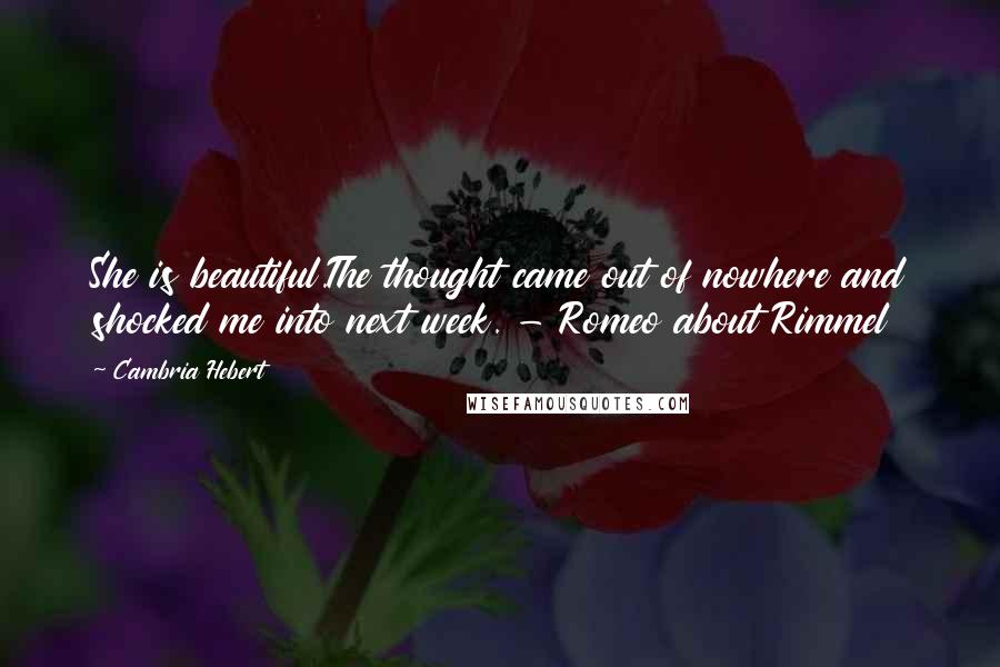 Cambria Hebert Quotes: She is beautiful.The thought came out of nowhere and shocked me into next week. - Romeo about Rimmel