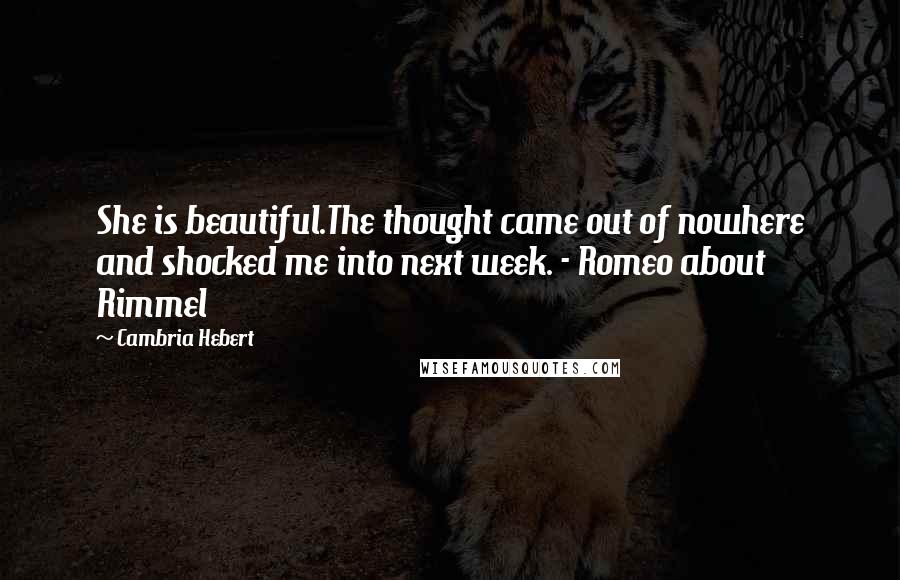 Cambria Hebert Quotes: She is beautiful.The thought came out of nowhere and shocked me into next week. - Romeo about Rimmel