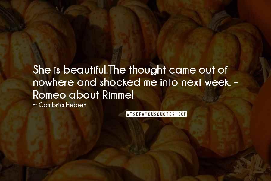 Cambria Hebert Quotes: She is beautiful.The thought came out of nowhere and shocked me into next week. - Romeo about Rimmel