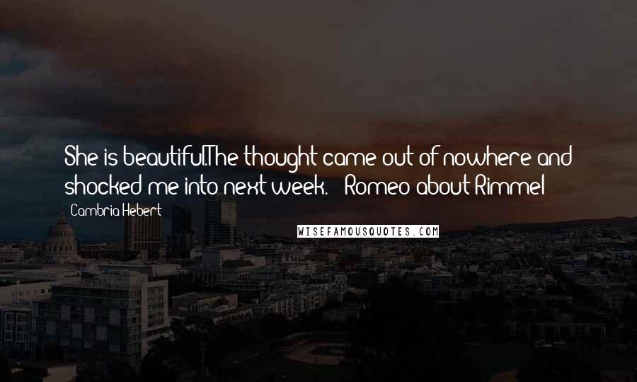 Cambria Hebert Quotes: She is beautiful.The thought came out of nowhere and shocked me into next week. - Romeo about Rimmel