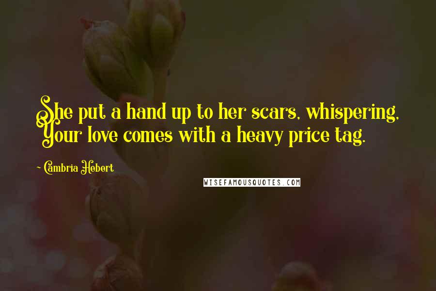 Cambria Hebert Quotes: She put a hand up to her scars, whispering, Your love comes with a heavy price tag.