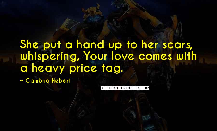 Cambria Hebert Quotes: She put a hand up to her scars, whispering, Your love comes with a heavy price tag.