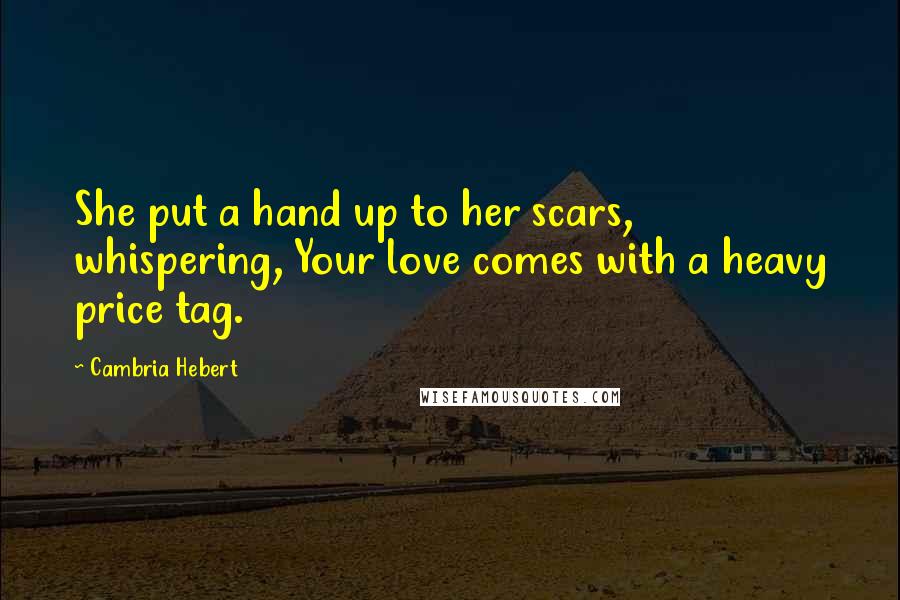 Cambria Hebert Quotes: She put a hand up to her scars, whispering, Your love comes with a heavy price tag.