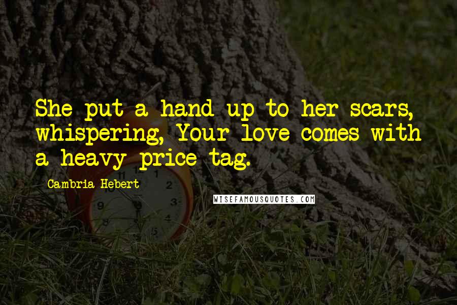 Cambria Hebert Quotes: She put a hand up to her scars, whispering, Your love comes with a heavy price tag.