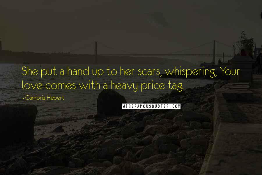 Cambria Hebert Quotes: She put a hand up to her scars, whispering, Your love comes with a heavy price tag.