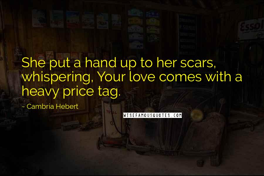 Cambria Hebert Quotes: She put a hand up to her scars, whispering, Your love comes with a heavy price tag.