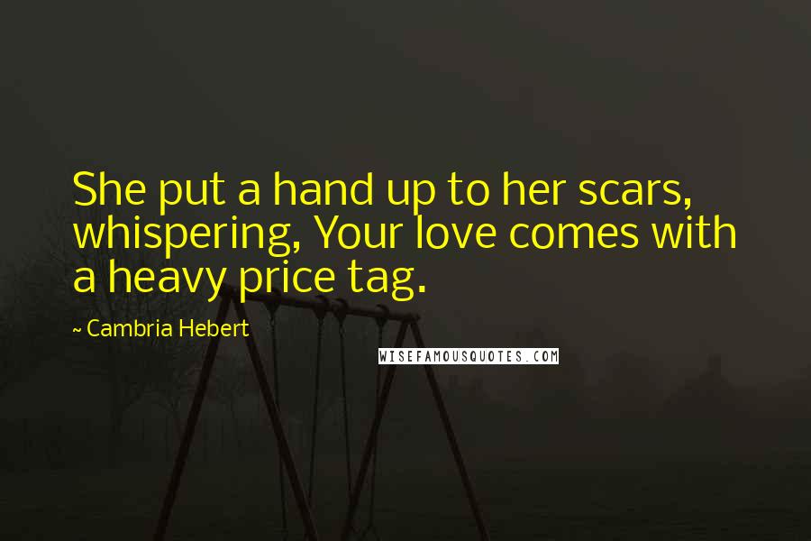 Cambria Hebert Quotes: She put a hand up to her scars, whispering, Your love comes with a heavy price tag.