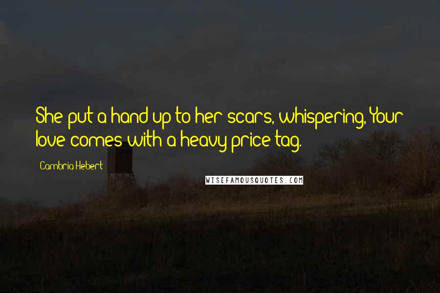 Cambria Hebert Quotes: She put a hand up to her scars, whispering, Your love comes with a heavy price tag.