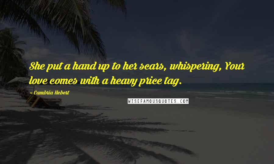 Cambria Hebert Quotes: She put a hand up to her scars, whispering, Your love comes with a heavy price tag.