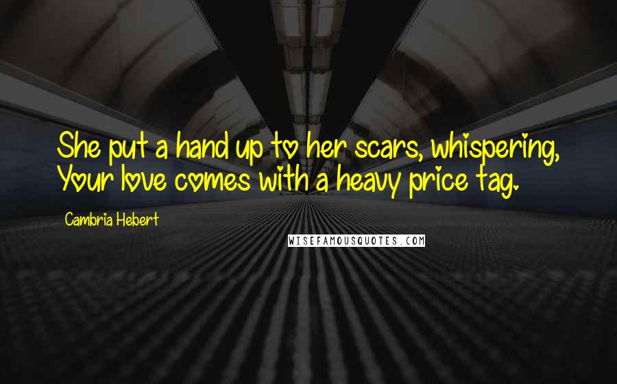 Cambria Hebert Quotes: She put a hand up to her scars, whispering, Your love comes with a heavy price tag.