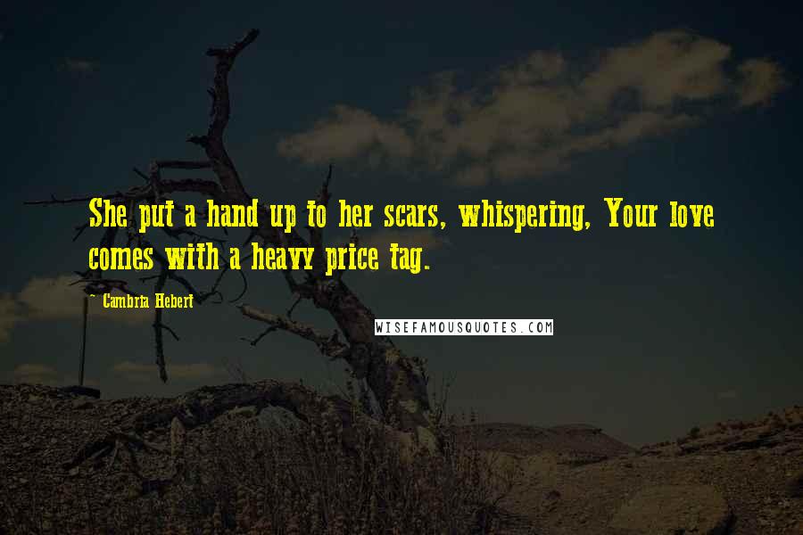 Cambria Hebert Quotes: She put a hand up to her scars, whispering, Your love comes with a heavy price tag.