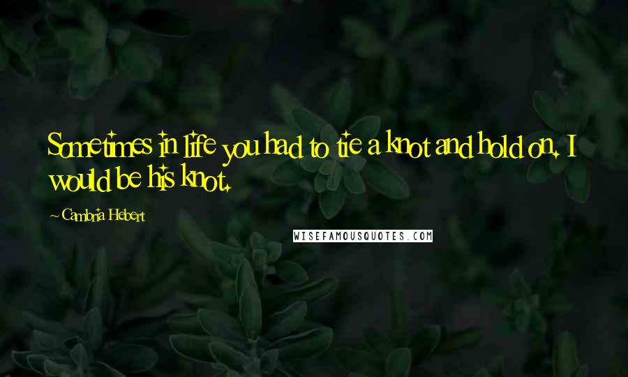Cambria Hebert Quotes: Sometimes in life you had to tie a knot and hold on. I would be his knot.