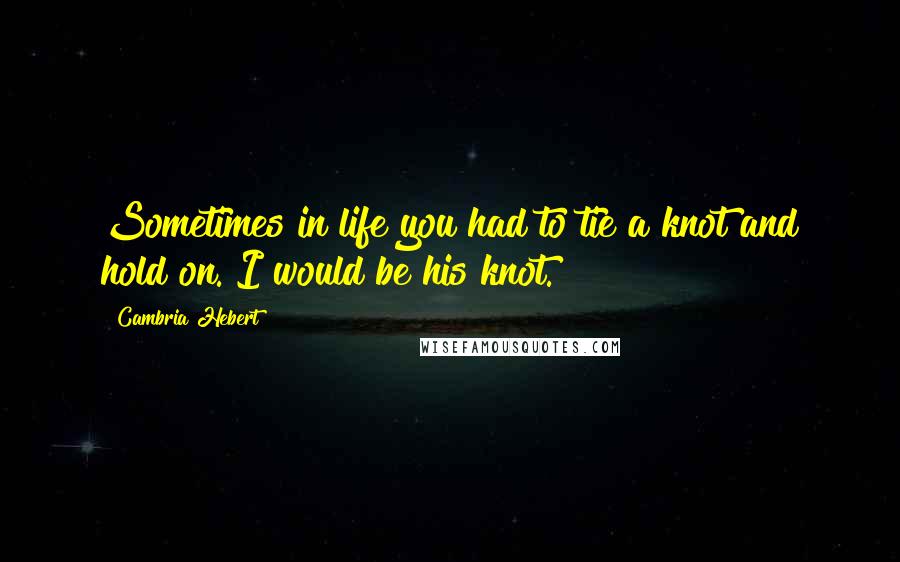 Cambria Hebert Quotes: Sometimes in life you had to tie a knot and hold on. I would be his knot.