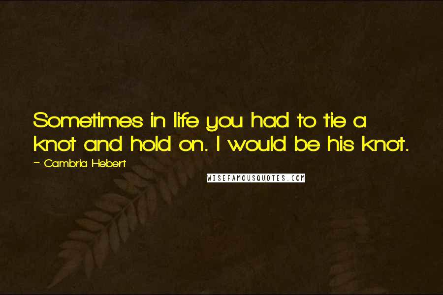 Cambria Hebert Quotes: Sometimes in life you had to tie a knot and hold on. I would be his knot.