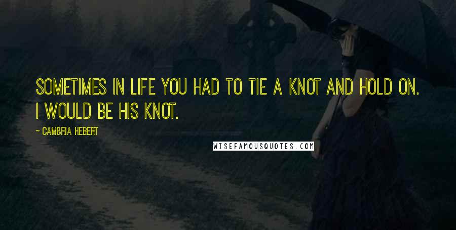 Cambria Hebert Quotes: Sometimes in life you had to tie a knot and hold on. I would be his knot.
