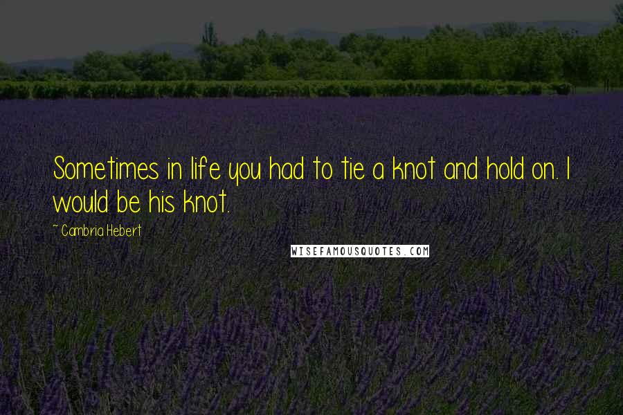 Cambria Hebert Quotes: Sometimes in life you had to tie a knot and hold on. I would be his knot.