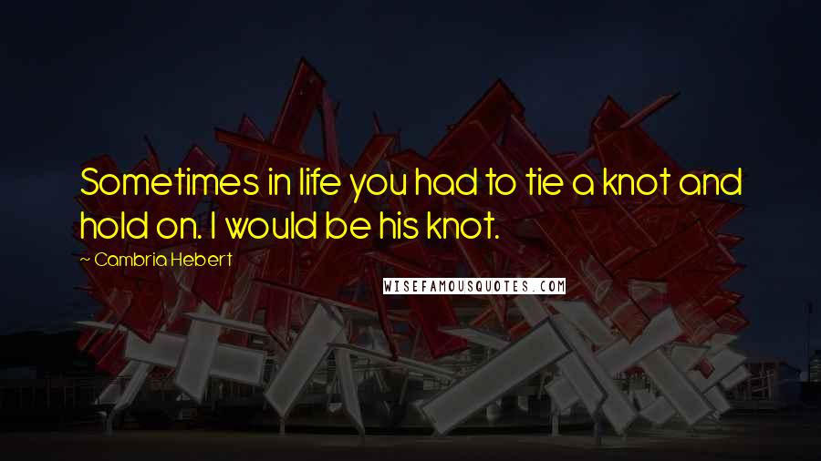 Cambria Hebert Quotes: Sometimes in life you had to tie a knot and hold on. I would be his knot.