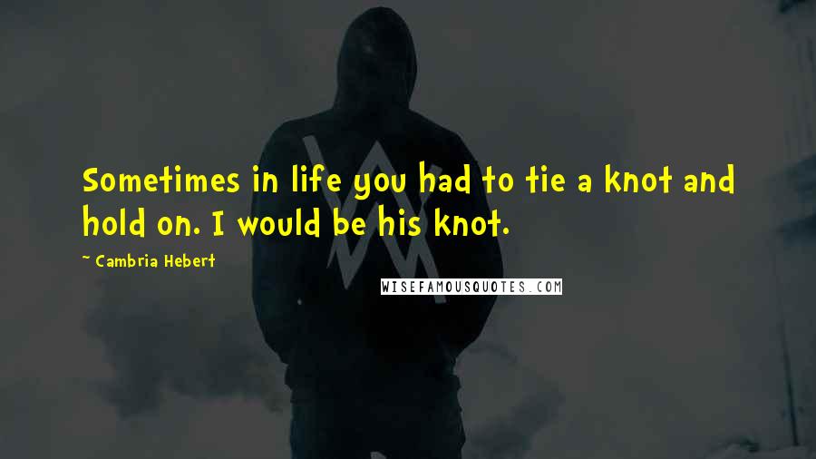Cambria Hebert Quotes: Sometimes in life you had to tie a knot and hold on. I would be his knot.