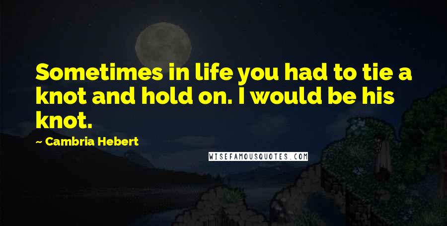 Cambria Hebert Quotes: Sometimes in life you had to tie a knot and hold on. I would be his knot.