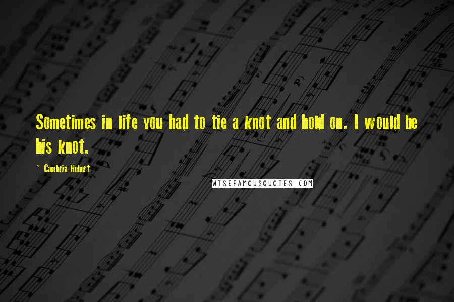 Cambria Hebert Quotes: Sometimes in life you had to tie a knot and hold on. I would be his knot.