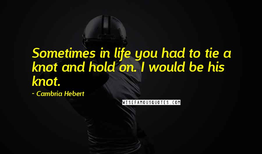 Cambria Hebert Quotes: Sometimes in life you had to tie a knot and hold on. I would be his knot.