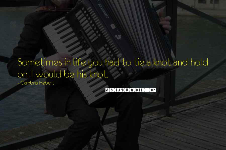 Cambria Hebert Quotes: Sometimes in life you had to tie a knot and hold on. I would be his knot.